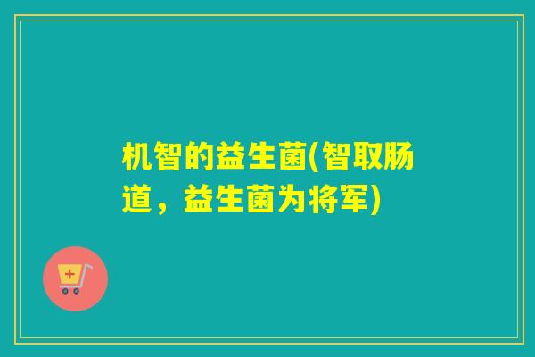 机智的益生菌(智取肠道，益生菌为将军)