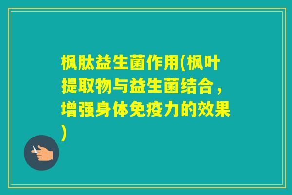 枫肽益生菌作用(枫叶提取物与益生菌结合,增强身体力的效果) 枫肽益生菌作用(枫叶提取物与益生菌结合,增强身体力的效果)
