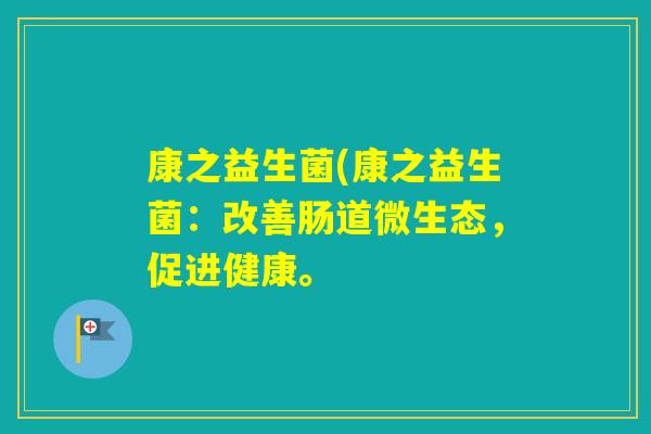 康之益生菌(康之益生菌：改善肠道微生态，促进健康。
