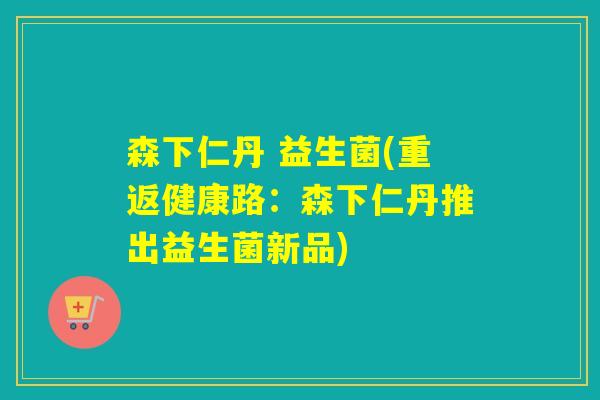 森下仁丹 益生菌(重返健康路:森下仁丹推出益生菌新品) 森下仁丹 益生菌(重返健康路:森下仁丹推出益生菌新品)