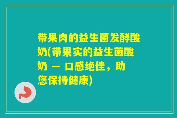 带果肉的益生菌发酵酸奶(带果实的益生菌酸奶 — 口感绝佳,助您保持健康) 带果肉的益生菌发酵酸奶(带果实的益生菌酸奶 — 口感绝佳,助您保持健康)