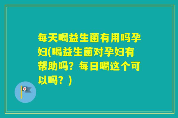 每天喝益生菌有用吗孕妇(喝益生菌对孕妇有帮助吗?每日喝这个可以吗?) 每天喝益生菌有用吗孕妇(喝益生菌对孕妇有帮助吗?每日喝这个可以吗?)