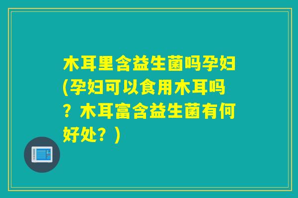 木耳里含益生菌吗孕妇(孕妇可以食用木耳吗？木耳富含益生菌有何好处？)