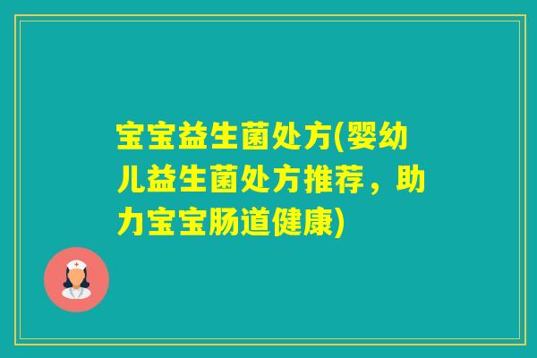 宝宝益生菌处方(婴幼儿益生菌处方推荐,助力宝宝肠道健康) 宝宝益生菌处方(婴幼儿益生菌处方推荐,助力宝宝肠道健康)