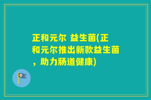 正和元尔 益生菌(正和元尔推出新款益生菌，助力肠道健康)