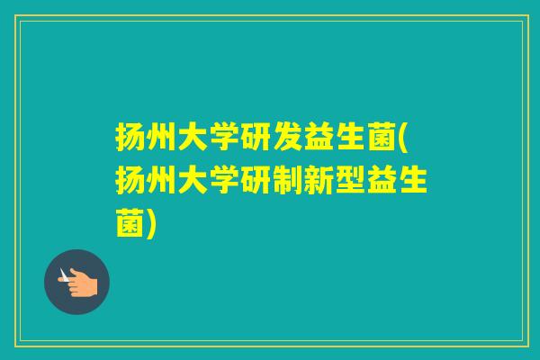 扬州大学研发益生菌(扬州大学研制新型益生菌)
