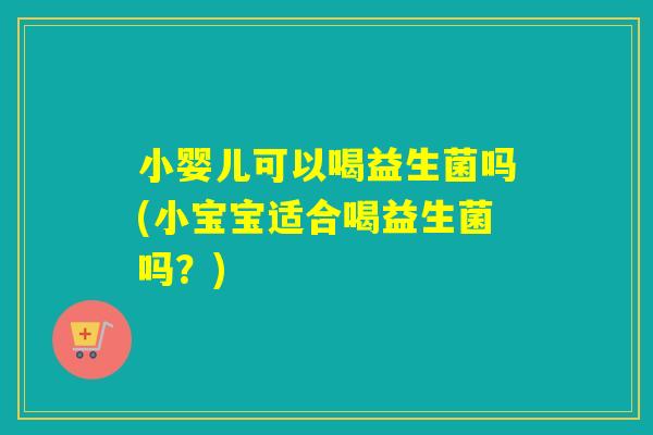 小婴儿可以喝益生菌吗(小宝宝适合喝益生菌吗？)