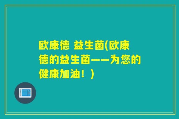 欧康德 益生菌(欧康德的益生菌——为您的健康加油!) 欧康德 益生菌(欧康德的益生菌——为您的健康加油!)