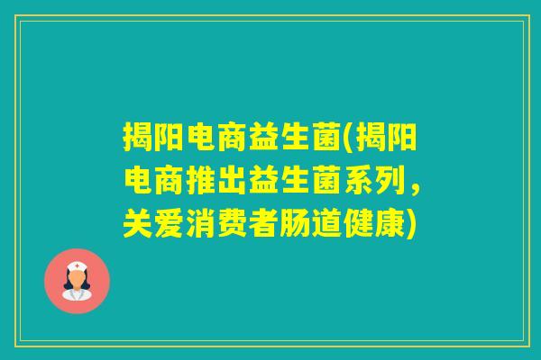 揭阳电商益生菌(揭阳电商推出益生菌系列,关爱消费者肠道健康) 揭阳电商益生菌(揭阳电商推出益生菌系列,关爱消费者肠道健康)