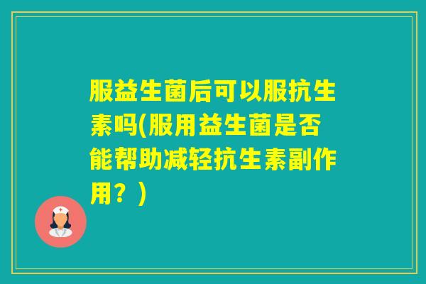 服益生菌后可以服抗生素吗(服用益生菌是否能帮助减轻抗生素副作用?) 服益生菌后可以服抗生素吗(服用益生菌是否能帮助减轻抗生素副作用?)