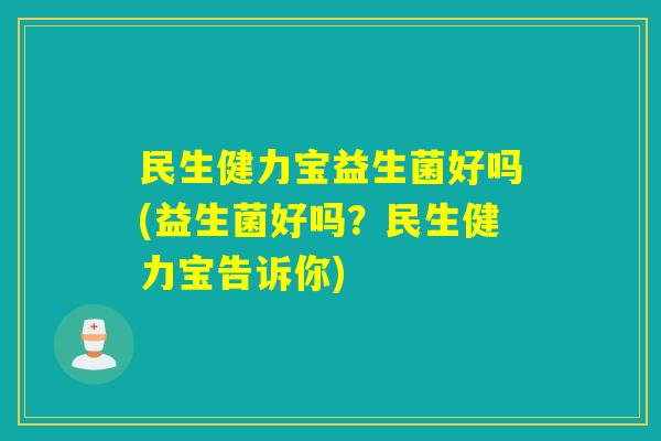 民生健力宝益生菌好吗(益生菌好吗？民生健力宝告诉你)