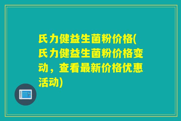 氏力健益生菌粉价格(氏力健益生菌粉价格变动，查看新价格优惠活动)
