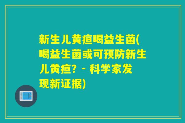 新生儿黄疸喝益生菌(喝益生菌或可新生儿黄疸？- 科学家发现新证据)