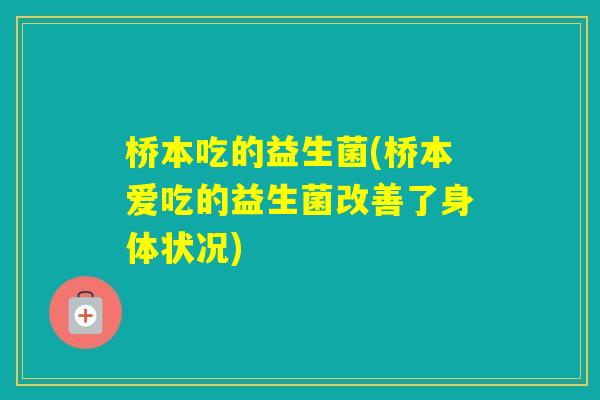 桥本吃的益生菌(桥本爱吃的益生菌改善了身体状况)