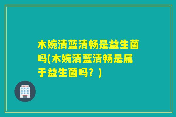 木婉清蓝清畅是益生菌吗(木婉清蓝清畅是属于益生菌吗?) 木婉清蓝清畅是益生菌吗(木婉清蓝清畅是属于益生菌吗?)