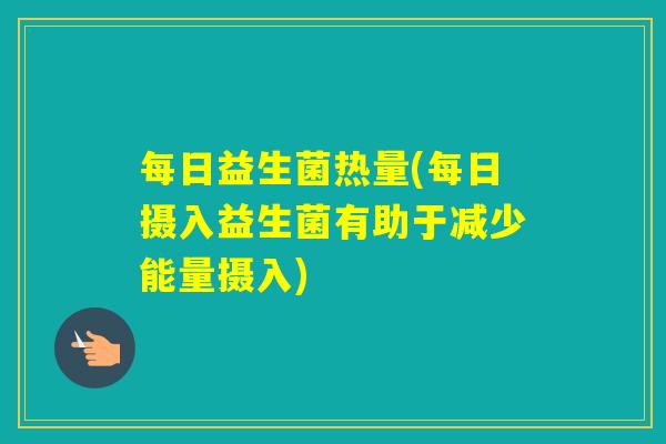 每日益生菌热量(每日摄入益生菌有助于减少能量摄入)