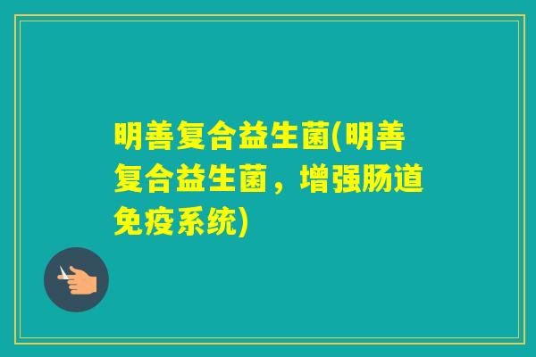 明善复合益生菌(明善复合益生菌,增强肠道系统) 明善复合益生菌(明善复合益生菌,增强肠道系统)