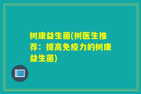 树康益生菌(树医生推荐：提高力的树康益生菌)