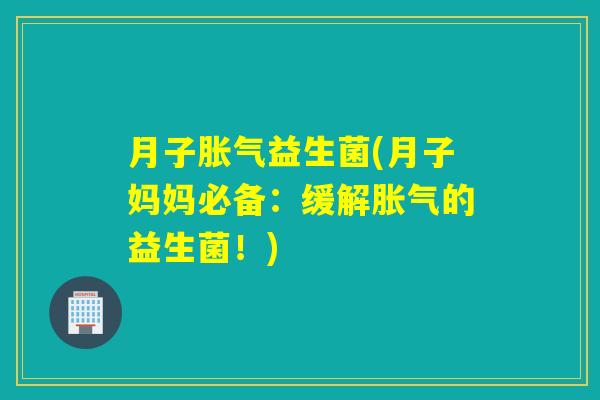 月子益生菌(月子妈妈必备:缓解的益生菌!) 月子益生菌(月子妈妈必备:缓解的益生菌!)