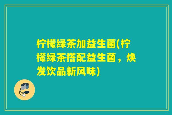 柠檬绿茶加益生菌(柠檬绿茶搭配益生菌，焕发饮品新风味)