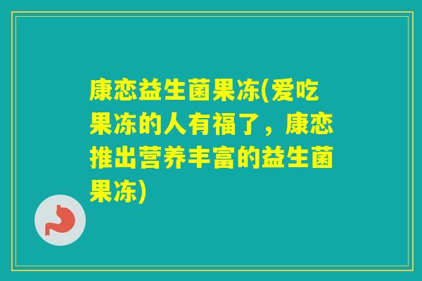康恋益生菌果冻(爱吃果冻的人有福了，康恋推出营养丰富的益生菌果冻)