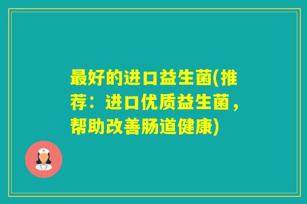 好的进口益生菌(推荐:进口优质益生菌,帮助改善肠道健康) 好的进口益生菌(推荐:进口优质益生菌,帮助改善肠道健康)