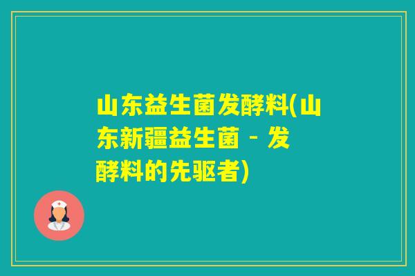 山东益生菌发酵料(山东新疆益生菌 - 发酵料的先驱者) 山东益生菌发酵料(山东新疆益生菌 - 发酵料的先驱者)