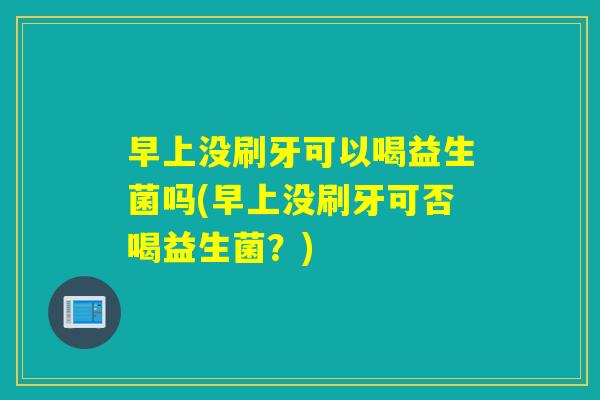 早上没刷牙可以喝益生菌吗(早上没刷牙可否喝益生菌?) 早上没刷牙可以喝益生菌吗(早上没刷牙可否喝益生菌?)