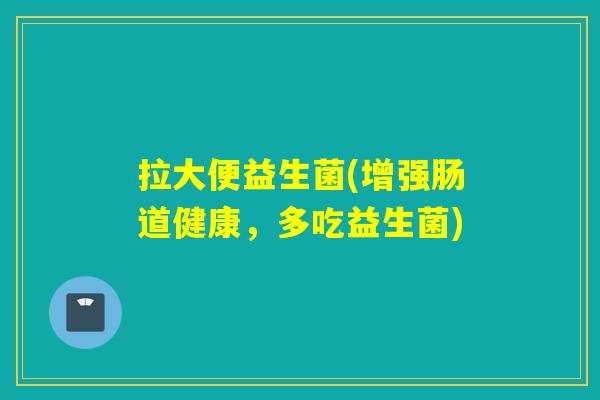 拉大便益生菌(增强肠道健康，多吃益生菌)