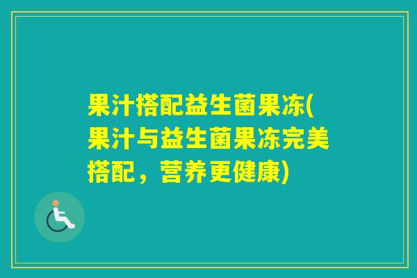 果汁搭配益生菌果冻(果汁与益生菌果冻完美搭配，营养更健康)
