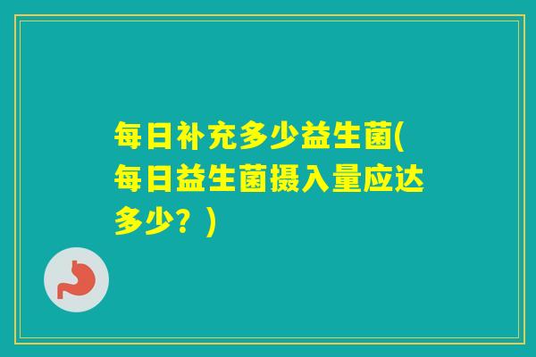 每日补充多少益生菌(每日益生菌摄入量应达多少？)