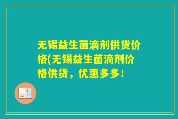 无锡益生菌滴剂供货价格(无锡益生菌滴剂价格供货,优惠多多! 无锡益生菌滴剂供货价格(无锡益生菌滴剂价格供货,优惠多多!