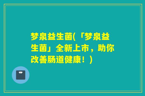 梦泉益生菌(「梦泉益生菌」全新上市，助你改善肠道健康！)
