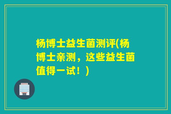 杨博士益生菌测评(杨博士亲测，这些益生菌值得一试！)