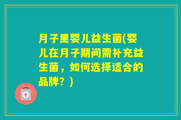 月子里婴儿益生菌(婴儿在月子期间需补充益生菌，如何选择适合的品牌？)