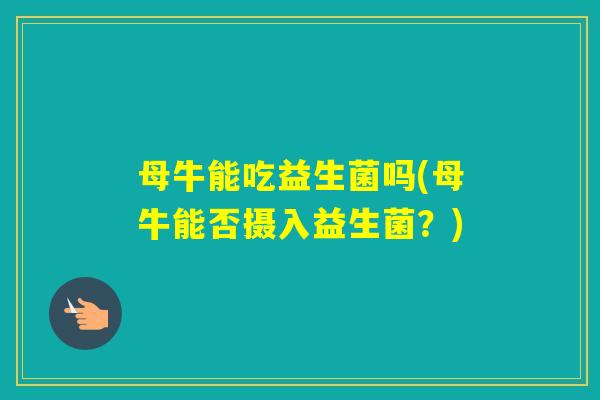 母牛能吃益生菌吗(母牛能否摄入益生菌？)