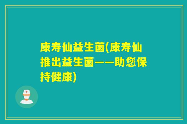 康寿仙益生菌(康寿仙推出益生菌——助您保持健康)