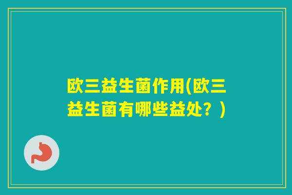 欧三益生菌作用(欧三益生菌有哪些益处？)