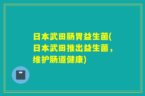 日本武田肠胃益生菌(日本武田推出益生菌，维护肠道健康)