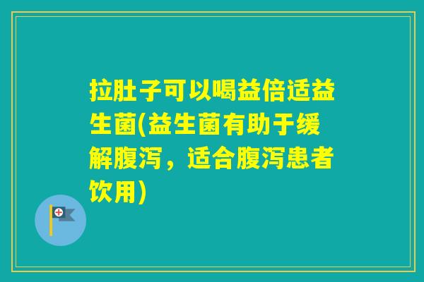 拉肚子可以喝益倍适益生菌(益生菌有助于缓解，适合患者饮用)