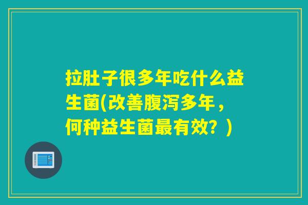 拉肚子很多年吃什么益生菌(改善多年，何种益生菌有效？)