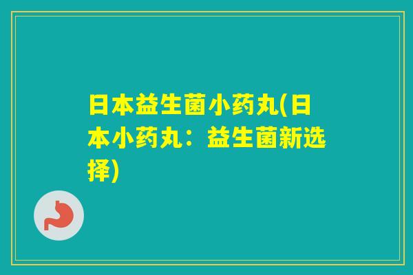 日本益生菌小药丸(日本小药丸：益生菌新选择)