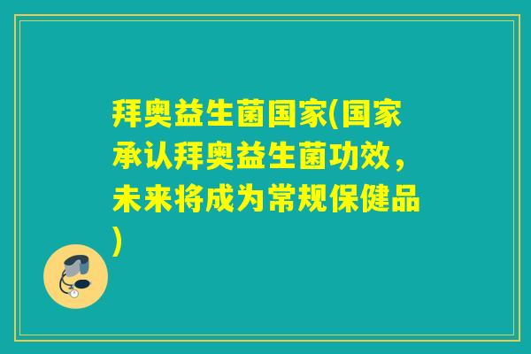 拜奥益生菌国家(国家承认拜奥益生菌功效，未来将成为常规保健品)