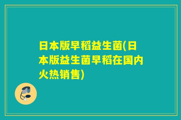 日本版早稻益生菌(日本版益生菌早稻在国内火热销售)