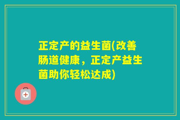 正定产的益生菌(改善肠道健康，正定产益生菌助你轻松达成)