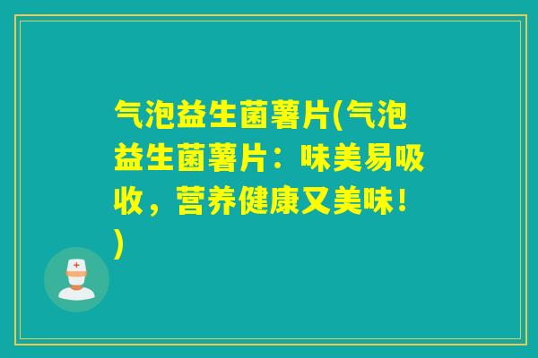 气泡益生菌薯片(气泡益生菌薯片：味美易吸收，营养健康又美味！)