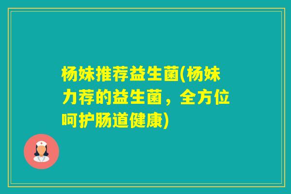杨妹推荐益生菌(杨妹力荐的益生菌，全方位呵护肠道健康)