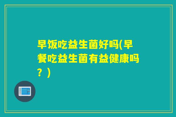 早饭吃益生菌好吗(早餐吃益生菌有益健康吗？)