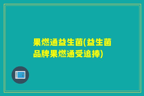 果燃通益生菌(益生菌品牌果燃通受追捧)