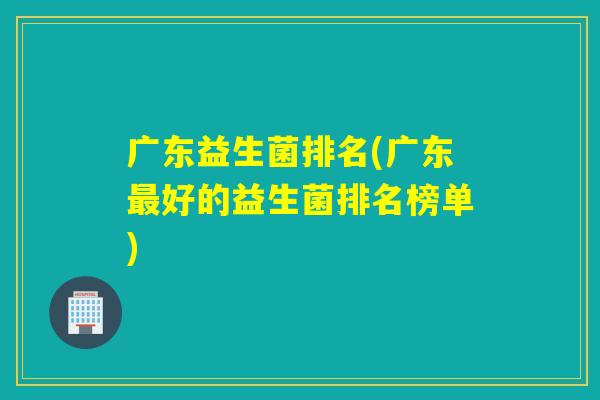 广东益生菌排名(广东好的益生菌排名榜单)